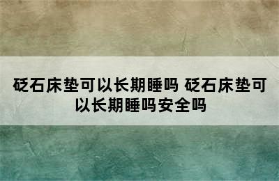 砭石床垫可以长期睡吗 砭石床垫可以长期睡吗安全吗